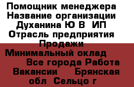 Помощник менеджера › Название организации ­ Духанина Ю.В, ИП › Отрасль предприятия ­ Продажи › Минимальный оклад ­ 15 000 - Все города Работа » Вакансии   . Брянская обл.,Сельцо г.